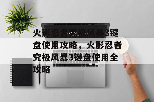 火影忍者究极风暴3键盘使用攻略，火影忍者究极风暴3键盘使用全攻略，火影忍者究极风暴3键盘使用全攻略