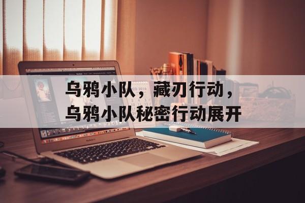 乌鸦小队，藏刃行动，乌鸦小队秘密行动展开，乌鸦小队秘密行动展开
