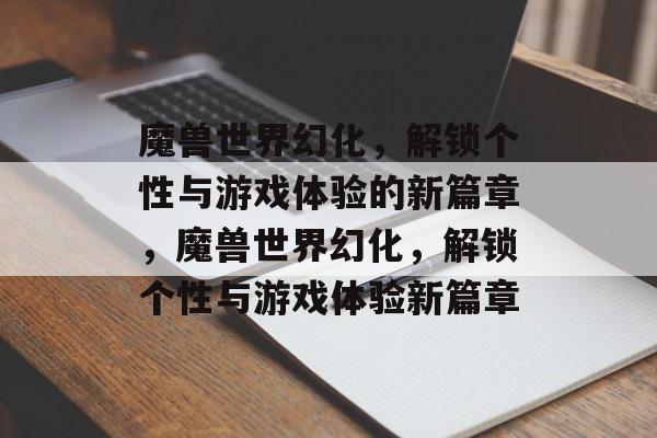 魔兽世界幻化，解锁个性与游戏体验的新篇章，魔兽世界幻化，解锁个性与游戏体验新篇章