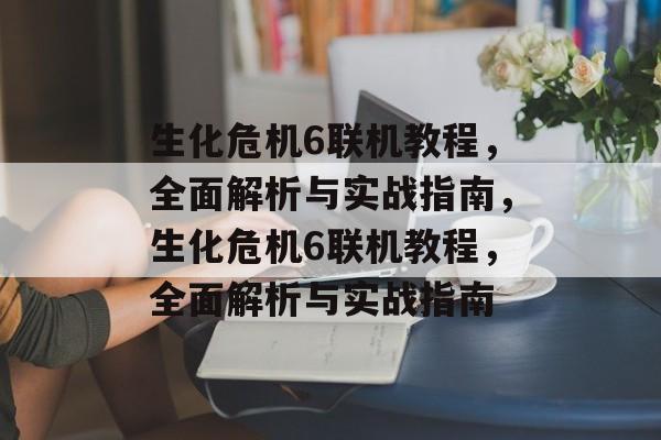 生化危机6联机教程，全面解析与实战指南，生化危机6联机教程，全面解析与实战指南