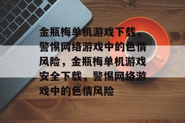 金瓶梅单机游戏下载，警惕网络游戏中的色情风险，金瓶梅单机游戏安全下载，警惕网络游戏中的色情风险