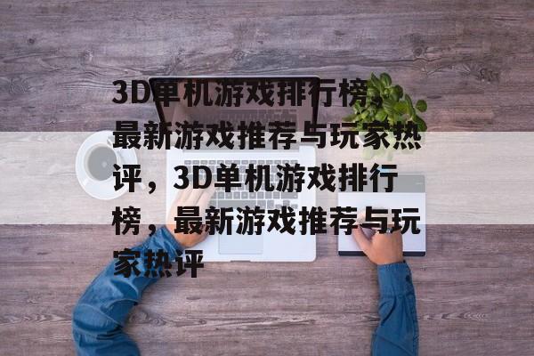 3D单机游戏排行榜，最新游戏推荐与玩家热评，3D单机游戏排行榜，最新游戏推荐与玩家热评，3D单机游戏热评，最新游戏推荐与排行榜