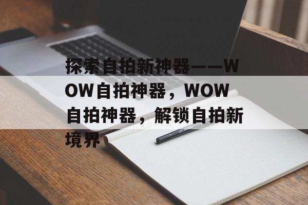 探索自拍新神器——WOW自拍神器，WOW自拍神器，解锁自拍新境界