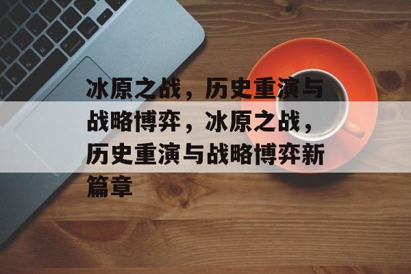 冰原之战，历史重演与战略博弈，冰原之战，历史重演与战略博弈新篇章