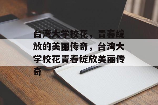 台湾大学校花，青春绽放的美丽传奇，台湾大学校花青春绽放美丽传奇