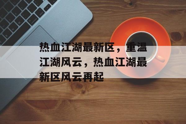 热血江湖最新区，重温江湖风云，热血江湖最新区风云再起