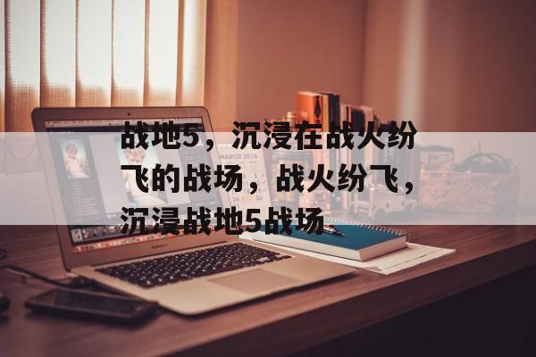 战地5，沉浸在战火纷飞的战场，战火纷飞，沉浸战地5战场，战火纷飞，沉浸战地5战场