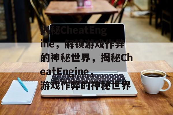 揭秘CheatEngine，解锁游戏作弊的神秘世界，揭秘CheatEngine，游戏作弊的神秘世界
