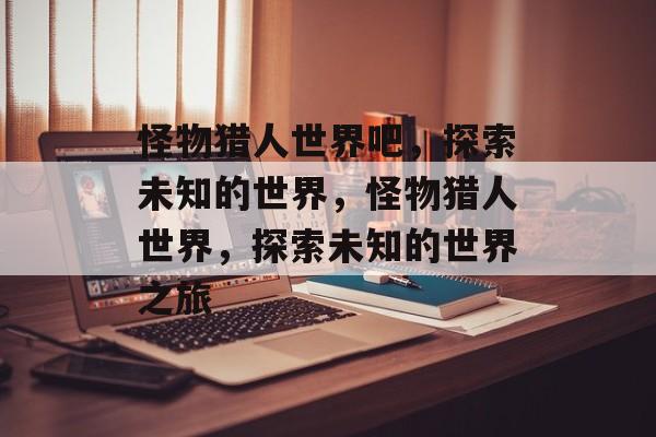 怪物猎人世界吧，探索未知的世界，怪物猎人世界，探索未知的世界之旅，怪物猎人世界，未知世界的探索之旅