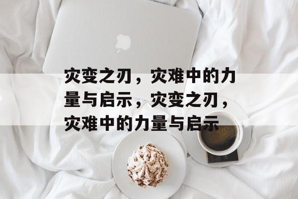 灾变之刃，灾难中的力量与启示，灾变之刃，灾难中的力量与启示