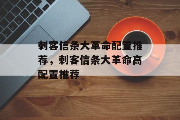 刺客信条大革命配置推荐，刺客信条大革命高配置推荐，刺客信条大革命 高配置推荐
