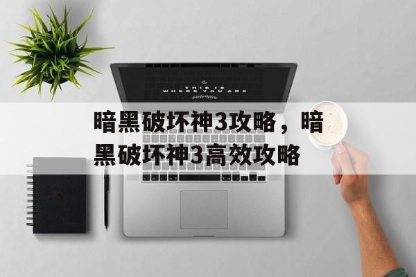暗黑破坏神3攻略，暗黑破坏神3高效攻略，暗黑破坏神3高效攻略