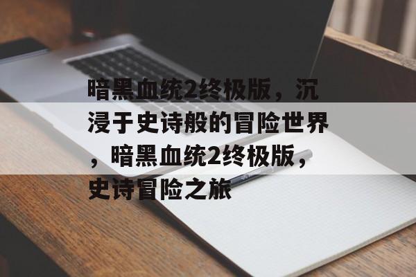 暗黑血统2终极版，沉浸于史诗般的冒险世界，暗黑血统2终极版，史诗冒险之旅