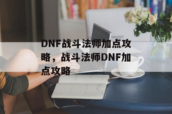 DNF战斗法师加点攻略，战斗法师DNF加点攻略，战斗法师DNF加点秘籍，如何高效提升战斗力