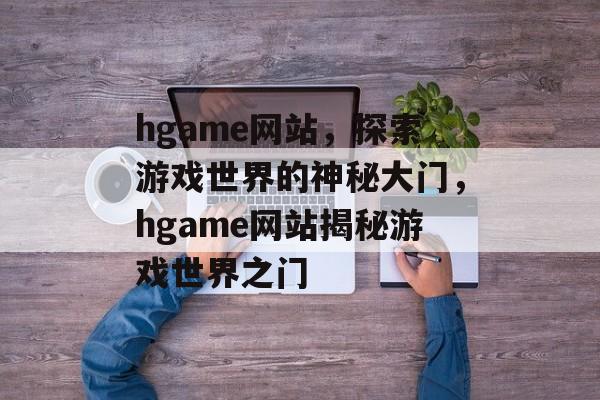 hgame网站，探索游戏世界的神秘大门，hgame网站揭秘游戏世界之门