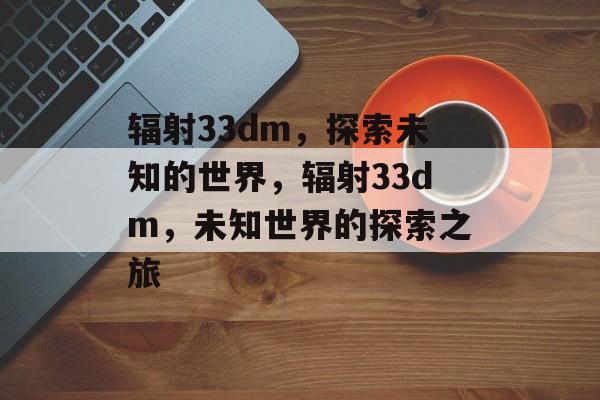 辐射33dm，探索未知的世界，辐射33dm，未知世界的探索之旅