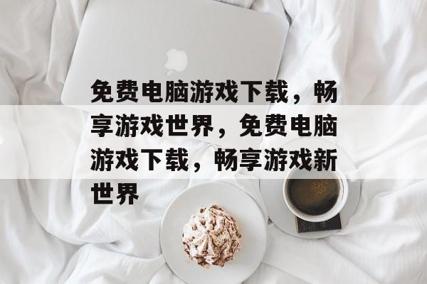 免费电脑游戏下载，畅享游戏世界，免费电脑游戏下载，畅享游戏新世界，免费电脑游戏下载，畅享新游戏世界