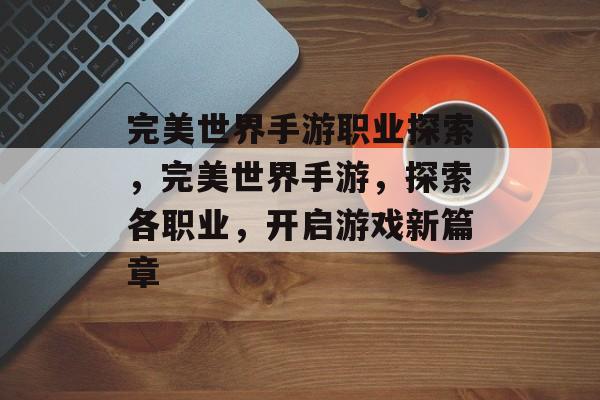 完美世界手游职业探索，完美世界手游，探索各职业，开启游戏新篇章