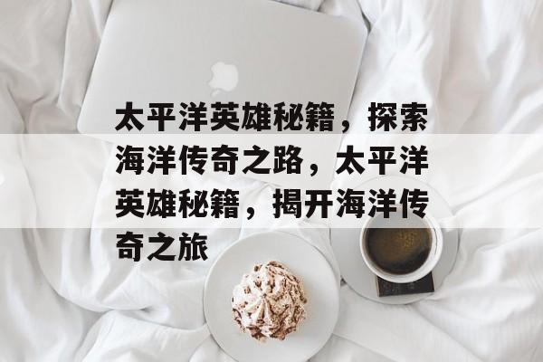 太平洋英雄秘籍，探索海洋传奇之路，太平洋英雄秘籍，揭开海洋传奇之旅