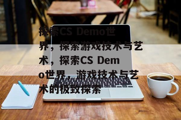 探索CS Demo世界，探索游戏技术与艺术，探索CS Demo世界，游戏技术与艺术的极致探索