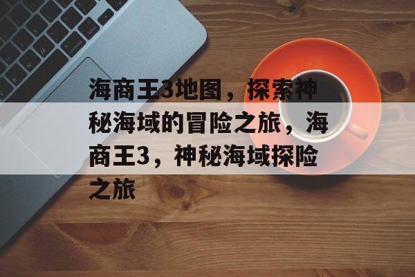 海商王3地图，探索神秘海域的冒险之旅，海商王3，神秘海域探险之旅