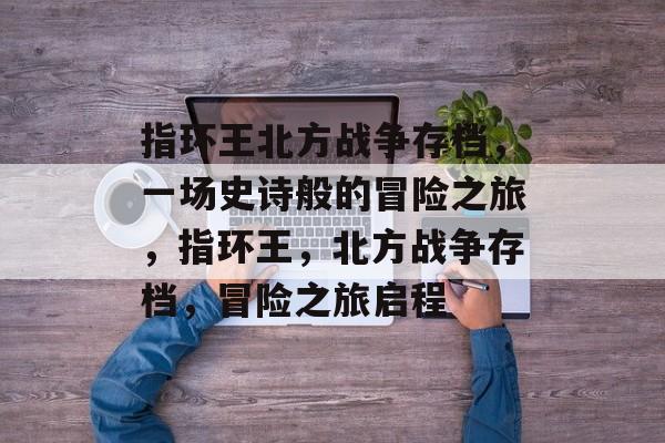 指环王北方战争存档，一场史诗般的冒险之旅，指环王，北方战争存档，冒险之旅启程