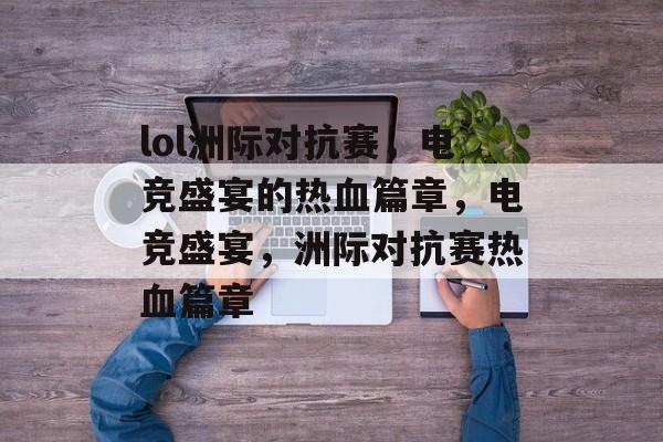 lol洲际对抗赛，电竞盛宴的热血篇章，电竞盛宴，洲际对抗赛热血篇章