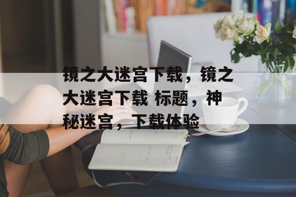 镜之大迷宫下载，镜之大迷宫下载 标题，神秘迷宫，下载体验，镜之大迷宫下载，探索神秘迷宫体验