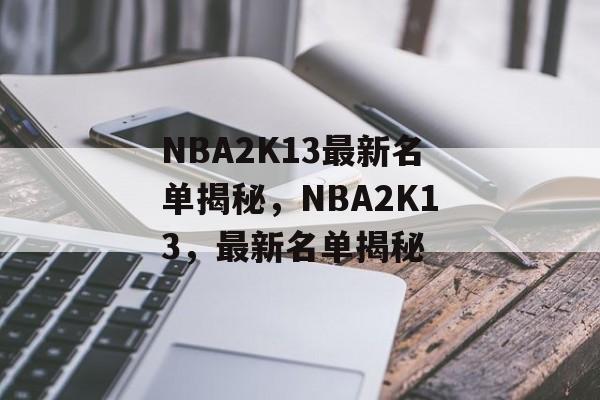 NBA2K13最新名单揭秘，NBA2K13，最新名单揭秘