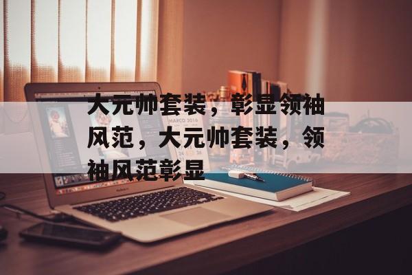 大元帅套装，彰显领袖风范，大元帅套装，领袖风范彰显