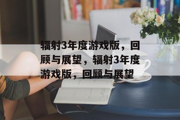 辐射3年度游戏版，回顾与展望，辐射3年度游戏版，回顾与展望，辐射3年度游戏版回顾与展望