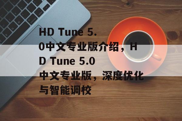 HD Tune 5.0中文专业版介绍，HD Tune 5.0中文专业版，深度优化与智能调校，HD Tune 5.0中文专业版，深度优化与智能调校，让汽车性能更上一层楼
