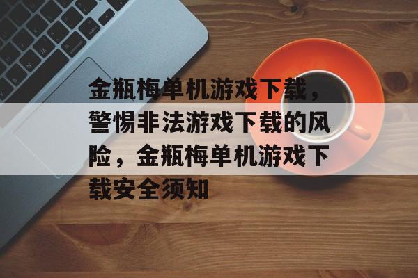 金瓶梅单机游戏下载，警惕非法游戏下载的风险，金瓶梅单机游戏下载安全须知