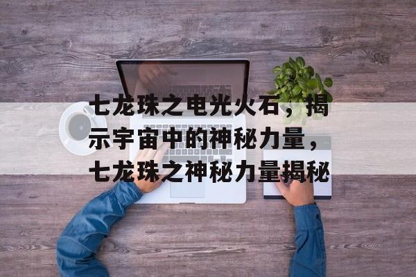 七龙珠之电光火石，揭示宇宙中的神秘力量，七龙珠之神秘力量揭秘