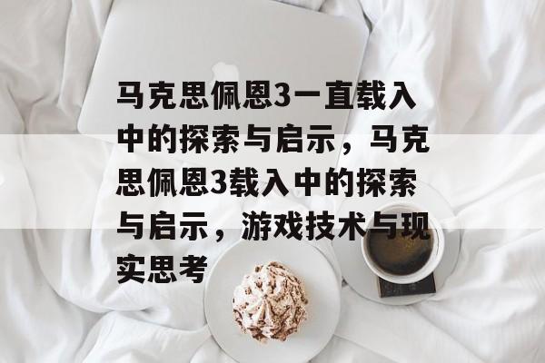 马克思佩恩3一直载入中的探索与启示，马克思佩恩3载入中的探索与启示，游戏技术与现实思考
