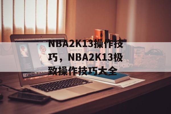 NBA2K13操作技巧，NBA2K13极致操作技巧大全，NBA2K13极致操作技巧大全