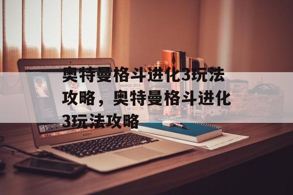 奥特曼格斗进化3玩法攻略，奥特曼格斗进化3玩法攻略