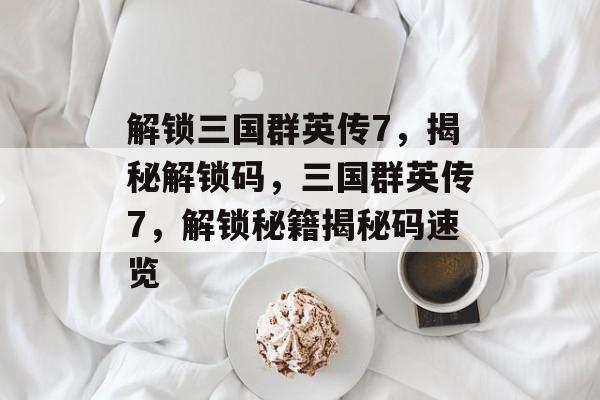 解锁三国群英传7，揭秘解锁码，三国群英传7，解锁秘籍揭秘码速览，揭秘三国群英传7解锁码秘籍速览