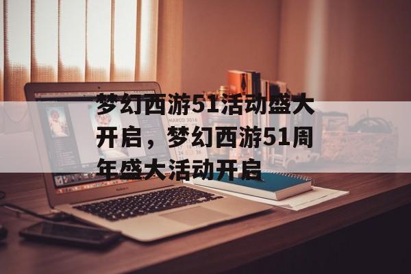 梦幻西游51活动盛大开启，梦幻西游51周年盛大活动开启