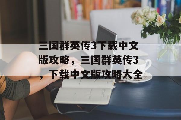 三国群英传3下载中文版攻略，三国群英传3，下载中文版攻略大全，三国群英传3，下载中文版攻略大全