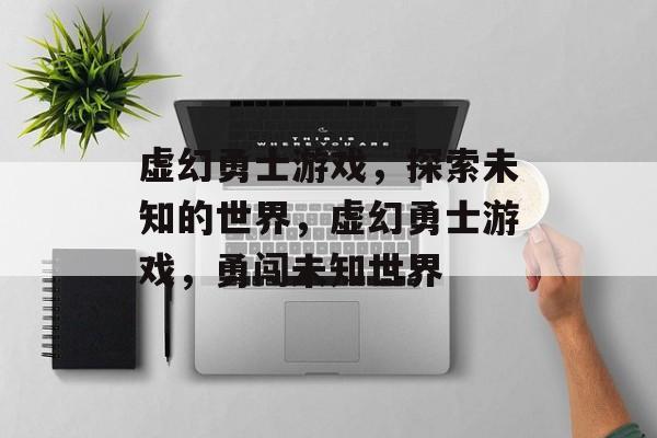 虚幻勇士游戏，探索未知的世界，虚幻勇士游戏，勇闯未知世界