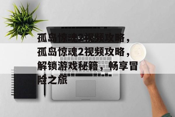 孤岛惊魂2视频攻略，孤岛惊魂2视频攻略，解锁游戏秘籍，畅享冒险之旅，孤岛惊魂2视频攻略，解锁秘籍畅享冒险之旅