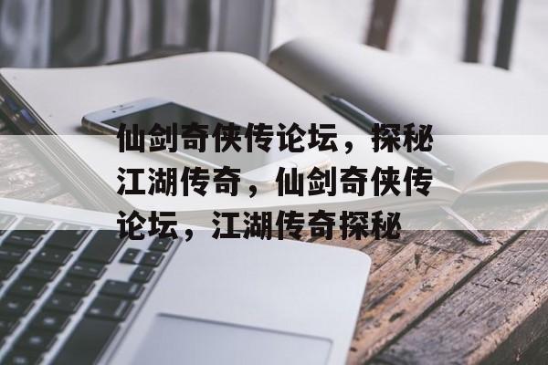 仙剑奇侠传论坛，探秘江湖传奇，仙剑奇侠传论坛，江湖传奇探秘