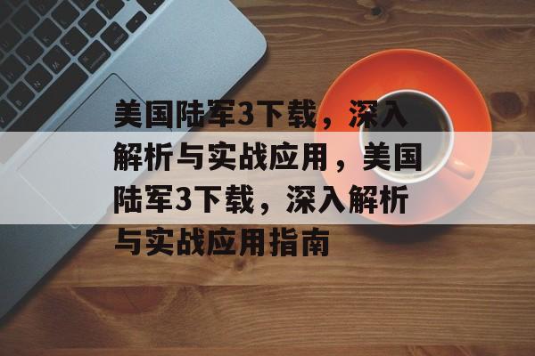 美国陆军3下载，深入解析与实战应用，美国陆军3下载，深入解析与实战应用指南