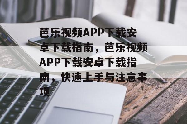 芭乐视频APP下载安卓下载指南，芭乐视频APP下载安卓下载指南，快速上手与注意事项，轻松下载芭乐视频APP，安卓下载指南与注意事项