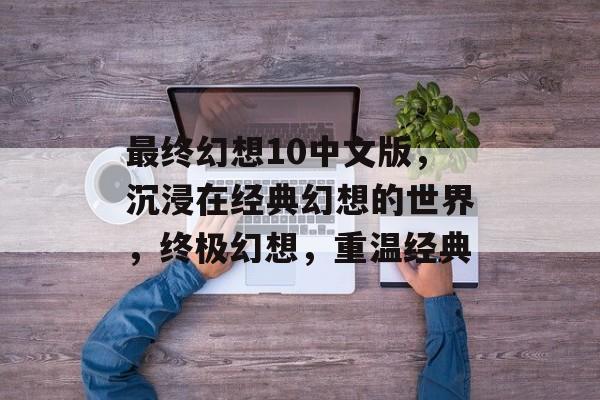 最终幻想10中文版，沉浸在经典幻想的世界，终极幻想，重温经典，终极幻想，重温经典