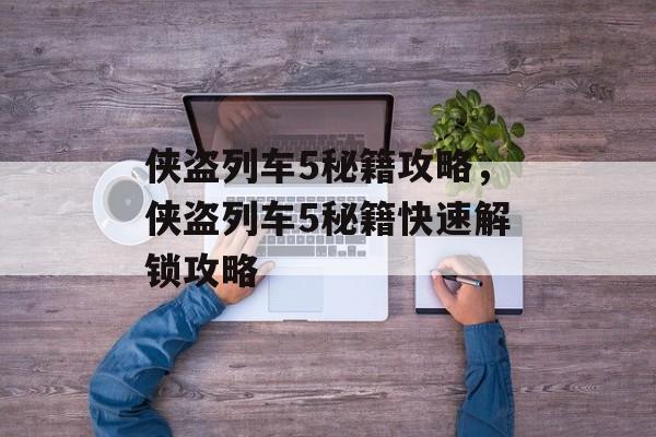 侠盗列车5秘籍攻略，侠盗列车5秘籍快速解锁攻略，侠盗列车5秘籍快速解锁攻略