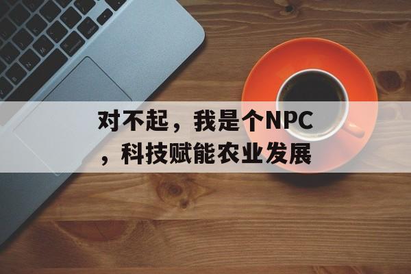 对不起，我是个NPC，科技赋能农业发展