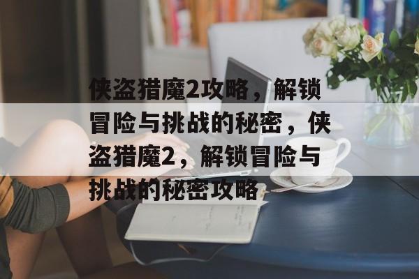 侠盗猎魔2攻略，解锁冒险与挑战的秘密，侠盗猎魔2，解锁冒险与挑战的秘密攻略，侠盗猎魔2，解锁冒险与挑战的秘密攻略
