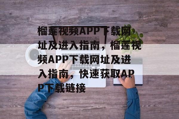 榴莲视频APP下载网址及进入指南，榴莲视频APP下载网址及进入指南，快速获取APP下载链接，榴莲视频APP下载网址及进入指南，快速获取APP下载链接